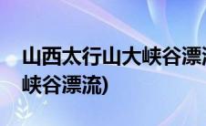 山西太行山大峡谷漂流在哪里(山西太行山大峡谷漂流)