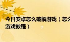 今日安卓怎么破解游戏（怎么破解手机游戏手机端破解JAR游戏教程）