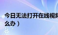 今日无法打开在线视频（在线视频打不开了怎么办）