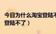 今日为什么淘宝登陆不了支付宝（为什么淘宝登陆不了）