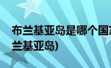 布兰基亚岛是哪个国家的(中国为什么不要布兰基亚岛)