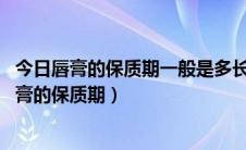 今日唇膏的保质期一般是多长时间（唇膏保质期多久 详解唇膏的保质期）