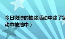 今日微博的抽奖活动中奖了怎么拿（如何在新浪微博抽奖活动中被抽中）