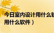 今日室内设计用什么软件绘制房子（室内设计用什么软件）