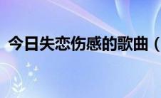 今日失恋伤感的歌曲（伤感 失恋的歌50首）