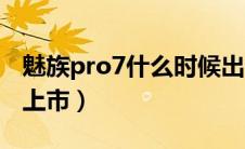 魅族pro7什么时候出的（魅族pro7什么时候上市）