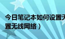 今日笔记本如何设置无限网络（笔记本如何设置无线网络）