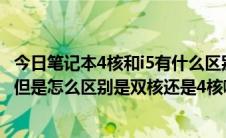 今日笔记本4核和i5有什么区别（笔记本电脑的处理器是i5的但是怎么区别是双核还是4核啊）