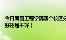 今日南昌工程学院哪个校区好（我想知道南昌工程学院到底好还是不好）