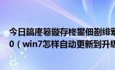 今日鎬庝箞鏇存柊鐢佃剳绯荤粺win7鎬庝箞鍗囩骇鍒皐in10（win7怎样自动更新到升级win10）