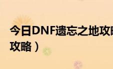 今日DNF遗忘之地攻略（dnf遗忘之地超详细攻略）