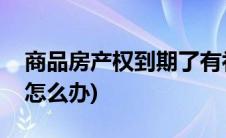 商品房产权到期了有补偿吗(商品房产权到期怎么办)