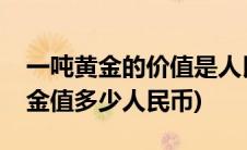 一吨黄金的价值是人民币多少元(现在一吨黄金值多少人民币)