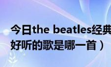 今日the beatles经典歌曲（The Beatles 最好听的歌是哪一首）