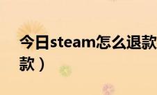 今日steam怎么退款要多久（steam怎么退款）