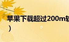 苹果下载超过200m软件（苹果下载超过150）