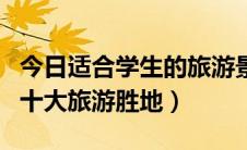 今日适合学生的旅游景点（国内最适合学生的十大旅游胜地）