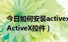 今日如何安装activex控件并使用（如何下载ActiveX控件）