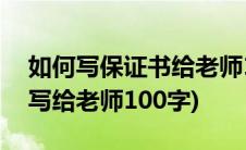 如何写保证书给老师100字以上(保证书怎么写给老师100字)