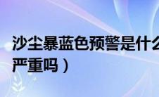 沙尘暴蓝色预警是什么级别（沙尘暴蓝色预警严重吗）