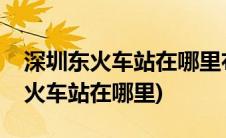 深圳东火车站在哪里布吉地铁口出口(深圳东火车站在哪里)