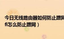 今日无线路由器如何防止蹭网（路由器如何设置防止蹭网wifi怎么防止蹭网）