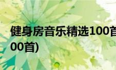 健身房音乐精选100首视频(健身房音乐精选100首)