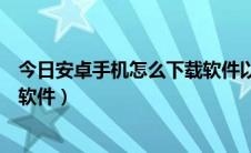 今日安卓手机怎么下载软件以前的版本（安卓手机怎么下载软件）