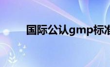 国际公认gmp标准(gmp认证标准)