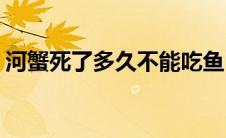 河蟹死了多久不能吃鱼(河蟹死了多久不能吃)