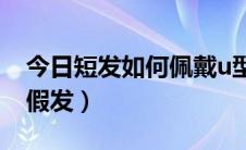 今日短发如何佩戴u型假发（短发怎样带U型假发）