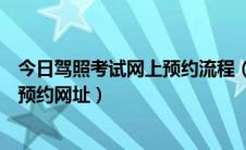 今日驾照考试网上预约流程（驾考网上预约流程科目考试及预约网址）