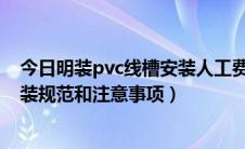 今日明装pvc线槽安装人工费多少钱一米（PVC线槽正确安装规范和注意事项）