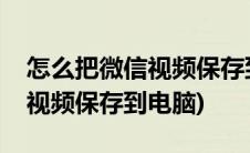 怎么把微信视频保存到电脑桌面(怎么把微信视频保存到电脑)