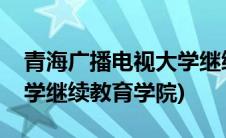 青海广播电视大学继续教育(青海广播电视大学继续教育学院)