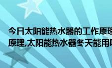 今日太阳能热水器的工作原理是怎样的（太阳能热水器工作原理,太阳能热水器冬天能用吗）