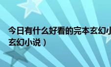 今日有什么好看的完本玄幻小说介绍下（有什么好看的完本玄幻小说）