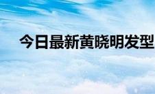 今日最新黄晓明发型（黄晓明最新发型）