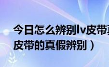 今日怎么辨别lv皮带真假（教你如何区分LV皮带的真假辨别）