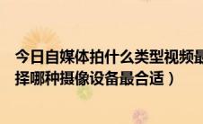 今日自媒体拍什么类型视频最好（自媒体拍摄原创短视频选择哪种摄像设备最合适）