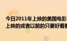 今日2011年上映的美国电影（2011年最新的电影欧美的已上映的或者以前的只要好看都行）