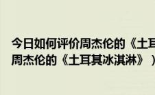 今日如何评价周杰伦的《土耳其冰淇淋》这首歌（如何评价周杰伦的《土耳其冰淇淋》）