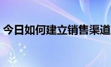 今日如何建立销售渠道（如何建立销售渠道）