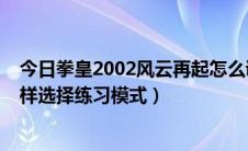 今日拳皇2002风云再起怎么调难度（拳皇2002风云再起怎样选择练习模式）