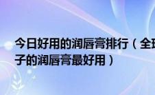 今日好用的润唇膏排行（全球最好用的16款润唇膏 什么牌子的润唇膏最好用）