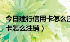 今日建行信用卡怎么注销有电话吗（建行信用卡怎么注销）