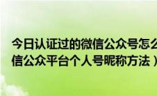 今日认证过的微信公众号怎么改名称（如何修改已认证的微信公众平台个人号昵称方法）