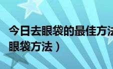 今日去眼袋的最佳方法（教你八招最有效的去眼袋方法）