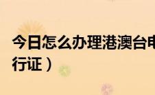 今日怎么办理港澳台电话（怎么办理港澳台通行证）