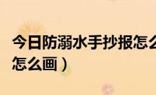 今日防溺水手抄报怎么画视频（防溺水手抄报怎么画）